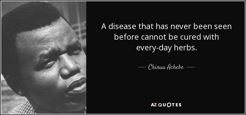 A disease that has never been seen before cannot be cured with every-day herbs. - Chinua Achebe