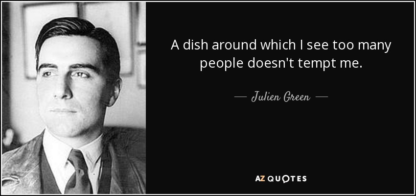 A dish around which I see too many people doesn't tempt me. - Julien Green
