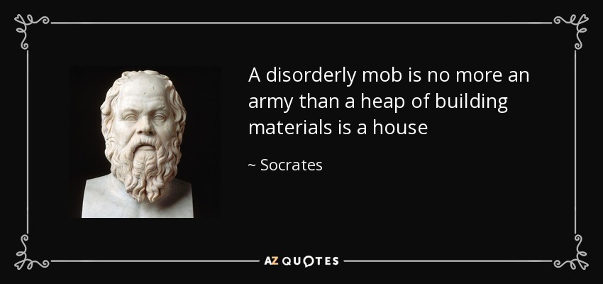 A disorderly mob is no more an army than a heap of building materials is a house - Socrates