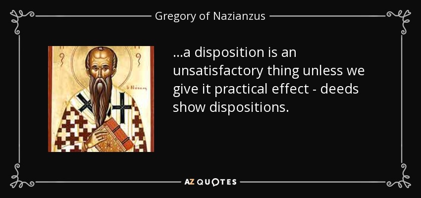 ...a disposition is an unsatisfactory thing unless we give it practical effect - deeds show dispositions. - Gregory of Nazianzus