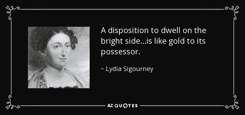 A disposition to dwell on the bright side...is like gold to its possessor. - Lydia Sigourney