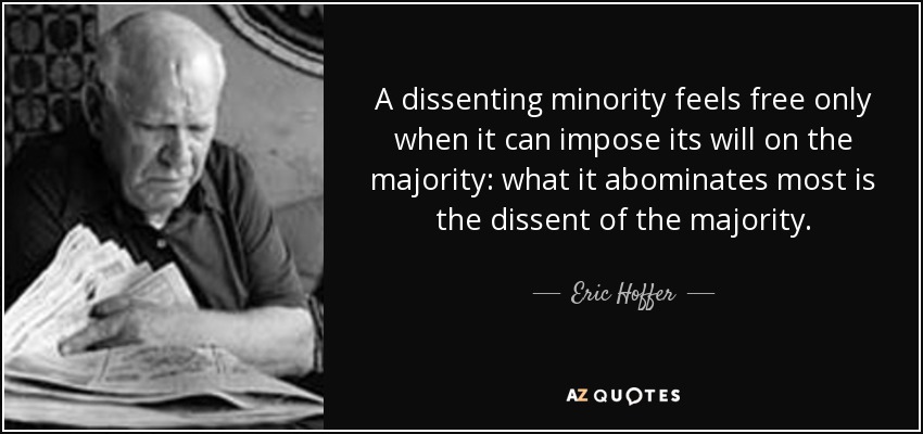 A dissenting minority feels free only when it can impose its will on the majority: what it abominates most is the dissent of the majority. - Eric Hoffer
