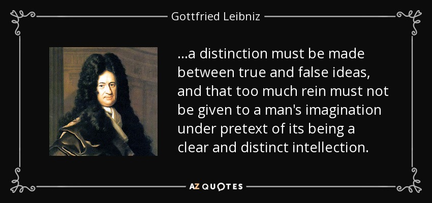 ...a distinction must be made between true and false ideas, and that too much rein must not be given to a man's imagination under pretext of its being a clear and distinct intellection. - Gottfried Leibniz