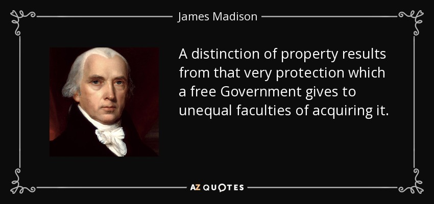 A distinction of property results from that very protection which a free Government gives to unequal faculties of acquiring it. - James Madison