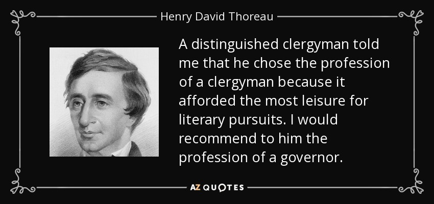 A distinguished clergyman told me that he chose the profession of a clergyman because it afforded the most leisure for literary pursuits. I would recommend to him the profession of a governor. - Henry David Thoreau