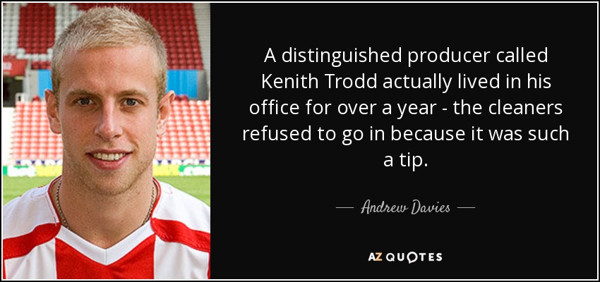 A distinguished producer called Kenith Trodd actually lived in his office for over a year - the cleaners refused to go in because it was such a tip. - Andrew Davies