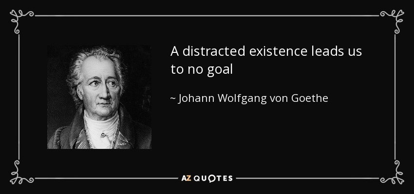 A distracted existence leads us to no goal - Johann Wolfgang von Goethe
