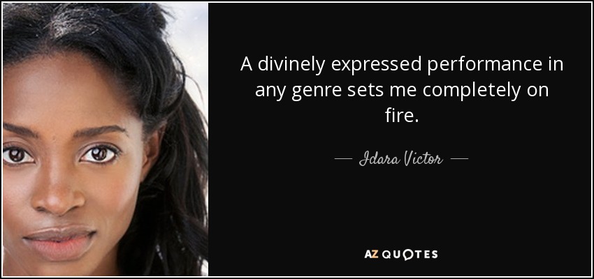 A divinely expressed performance in any genre sets me completely on fire. - Idara Victor