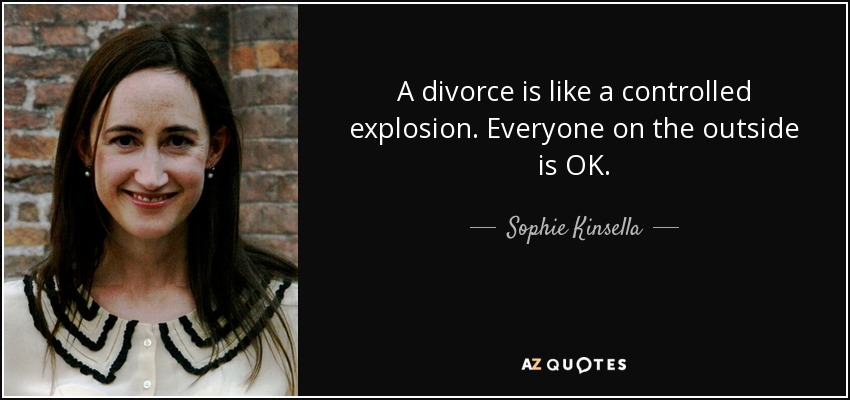 A divorce is like a controlled explosion. Everyone on the outside is OK. - Sophie Kinsella