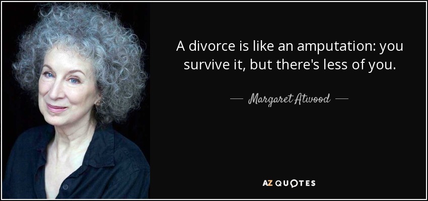 A divorce is like an amputation: you survive it, but there's less of you. - Margaret Atwood