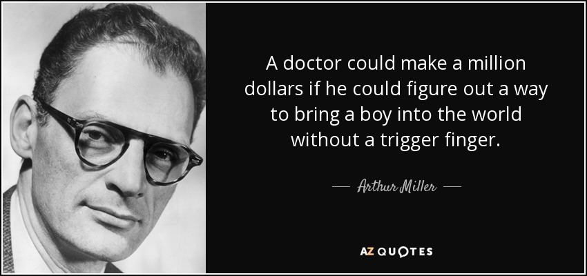 A doctor could make a million dollars if he could figure out a way to bring a boy into the world without a trigger finger. - Arthur Miller
