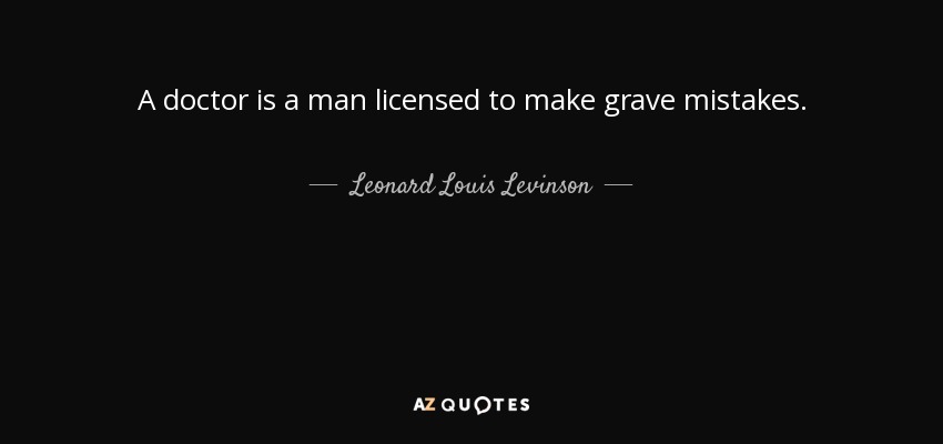 A doctor is a man licensed to make grave mistakes. - Leonard Louis Levinson