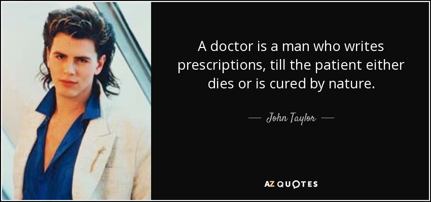 A doctor is a man who writes prescriptions, till the patient either dies or is cured by nature. - John Taylor