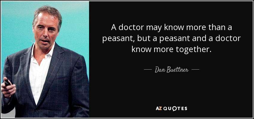 A doctor may know more than a peasant, but a peasant and a doctor know more together. - Dan Buettner