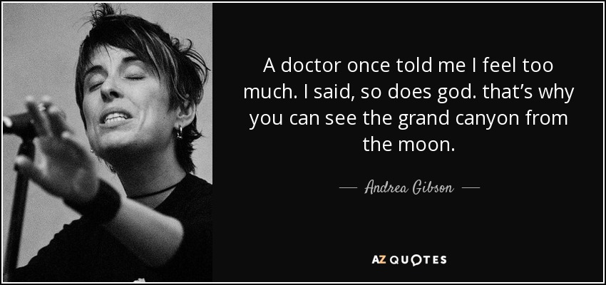A doctor once told me I feel too much. I said, so does god. that’s why you can see the grand canyon from the moon. - Andrea Gibson