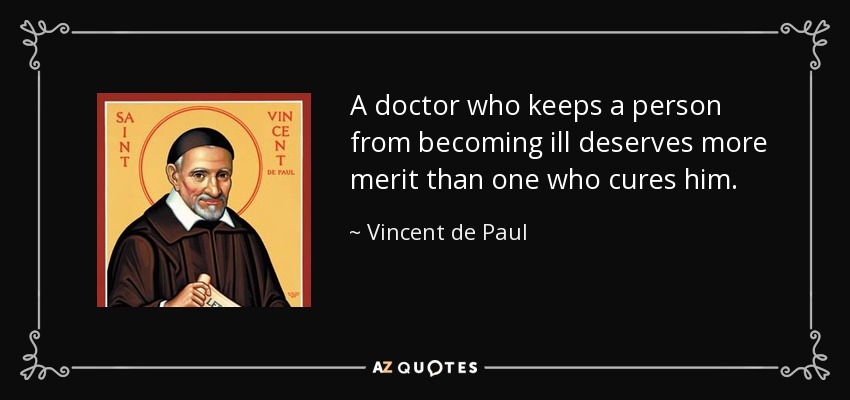 A doctor who keeps a person from becoming ill deserves more merit than one who cures him. - Vincent de Paul