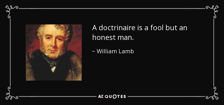 A doctrinaire is a fool but an honest man. - William Lamb, 2nd Viscount Melbourne