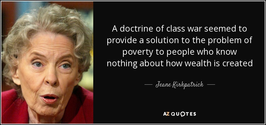 A doctrine of class war seemed to provide a solution to the problem of poverty to people who know nothing about how wealth is created - Jeane Kirkpatrick