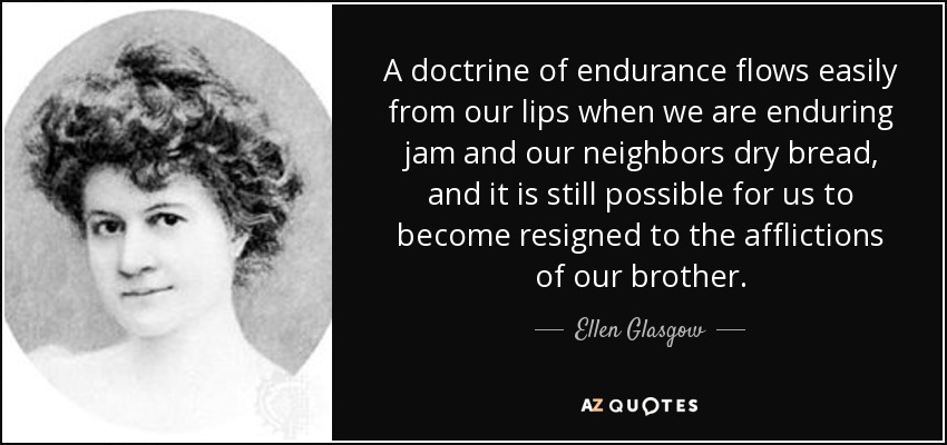 A doctrine of endurance flows easily from our lips when we are enduring jam and our neighbors dry bread, and it is still possible for us to become resigned to the afflictions of our brother. - Ellen Glasgow