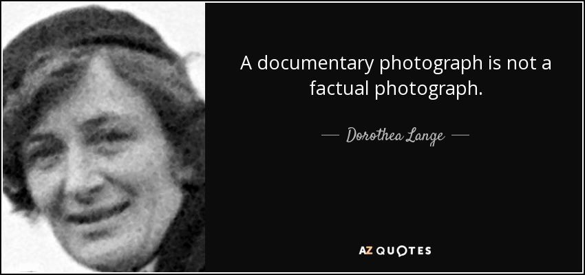 A documentary photograph is not a factual photograph. - Dorothea Lange