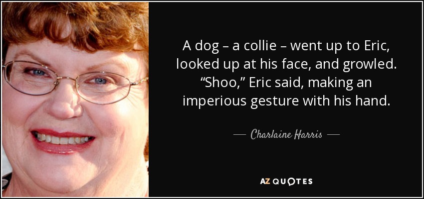 A dog – a collie – went up to Eric, looked up at his face, and growled. “Shoo,” Eric said, making an imperious gesture with his hand. - Charlaine Harris