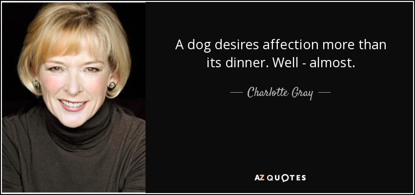 A dog desires affection more than its dinner. Well - almost. - Charlotte Gray