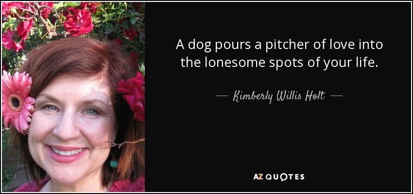 A dog pours a pitcher of love into the lonesome spots of your life. - Kimberly Willis Holt