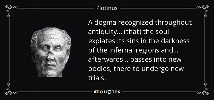 A dogma recognized throughout antiquity... (that) the soul expiates its sins in the darkness of the infernal regions and... afterwards... passes into new bodies, there to undergo new trials. - Plotinus