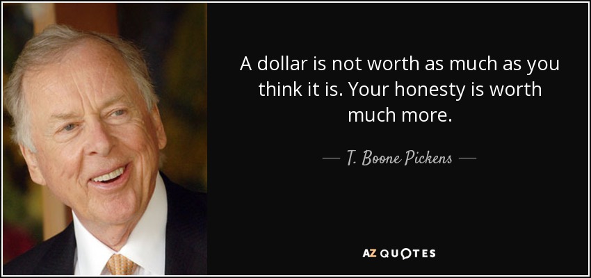 A dollar is not worth as much as you think it is. Your honesty is worth much more. - T. Boone Pickens