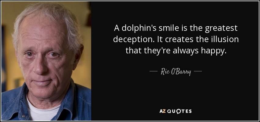 A dolphin's smile is the greatest deception. It creates the illusion that they're always happy. - Ric O'Barry