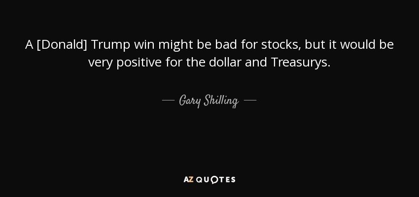 A [Donald] Trump win might be bad for stocks, but it would be very positive for the dollar and Treasurys. - Gary Shilling