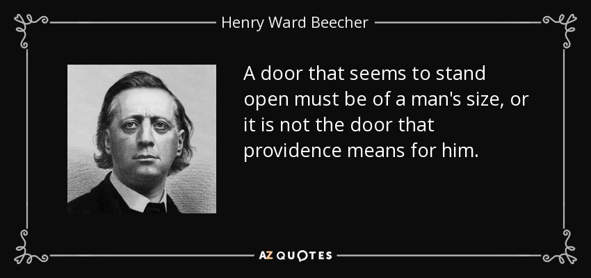 A door that seems to stand open must be of a man's size, or it is not the door that providence means for him. - Henry Ward Beecher