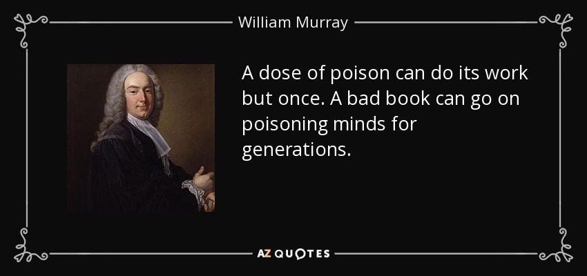 A dose of poison can do its work but once. A bad book can go on poisoning minds for generations. - William Murray, 1st Earl of Mansfield