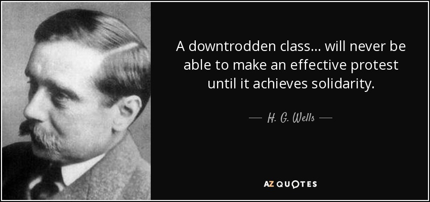 A downtrodden class... will never be able to make an effective protest until it achieves solidarity. - H. G. Wells
