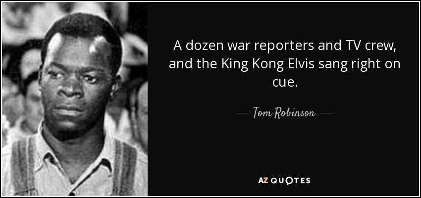 A dozen war reporters and TV crew, and the King Kong Elvis sang right on cue. - Tom Robinson