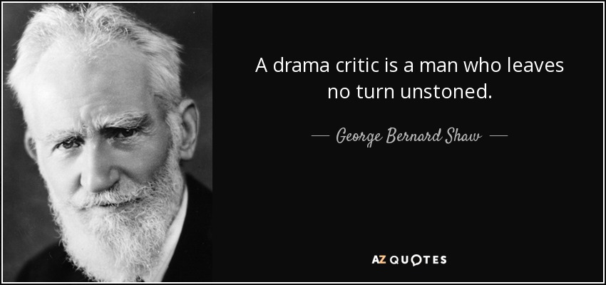 A drama critic is a man who leaves no turn unstoned. - George Bernard Shaw
