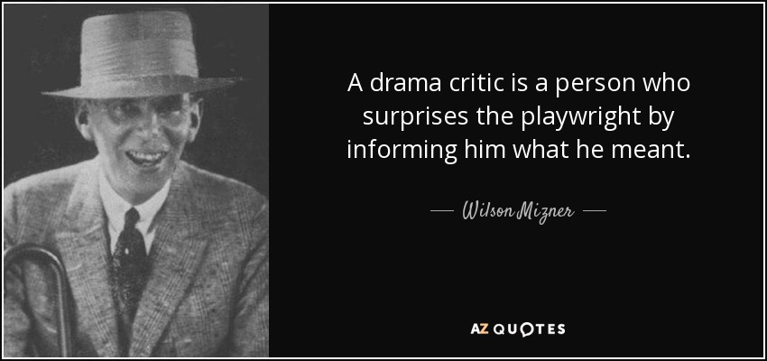 A drama critic is a person who surprises the playwright by informing him what he meant. - Wilson Mizner