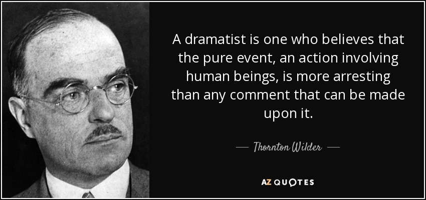 A dramatist is one who believes that the pure event, an action involving human beings, is more arresting than any comment that can be made upon it. - Thornton Wilder