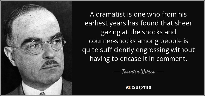 A dramatist is one who from his earliest years has found that sheer gazing at the shocks and counter-shocks among people is quite sufficiently engrossing without having to encase it in comment. - Thornton Wilder