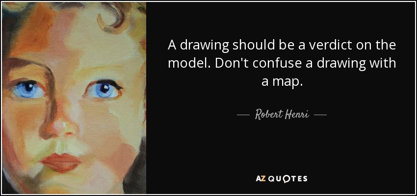 A drawing should be a verdict on the model. Don't confuse a drawing with a map. - Robert Henri