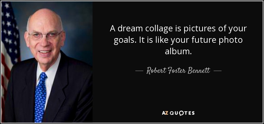 A dream collage is pictures of your goals. It is like your future photo album. - Robert Foster Bennett