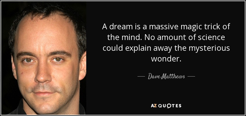A dream is a massive magic trick of the mind. No amount of science could explain away the mysterious wonder. - Dave Matthews