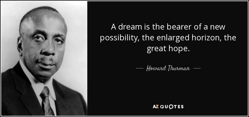 A dream is the bearer of a new possibility, the enlarged horizon, the great hope. - Howard Thurman