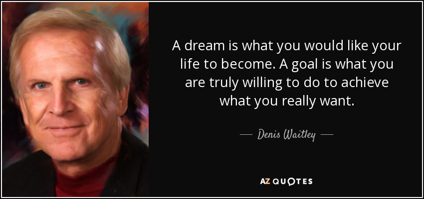 A dream is what you would like your life to become. A goal is what you are truly willing to do to achieve what you really want. - Denis Waitley