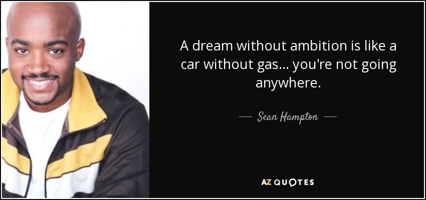 A dream without ambition is like a car without gas... you're not going anywhere. - Sean Hampton