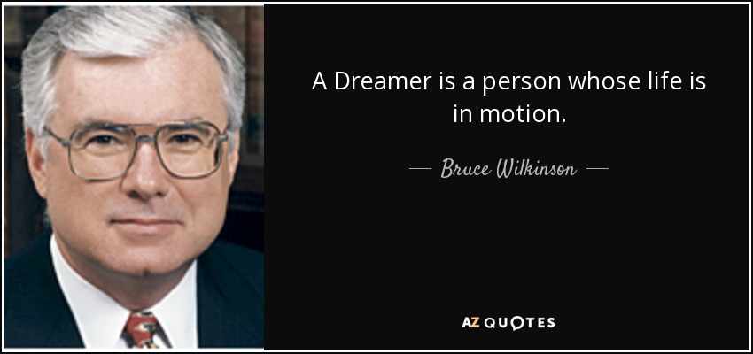 A Dreamer is a person whose life is in motion. - Bruce Wilkinson