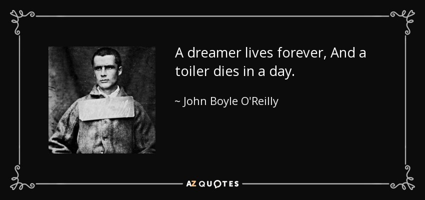 A dreamer lives forever, And a toiler dies in a day. - John Boyle O'Reilly