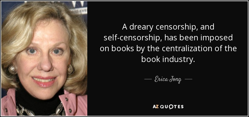 A dreary censorship, and self-censorship, has been imposed on books by the centralization of the book industry. - Erica Jong