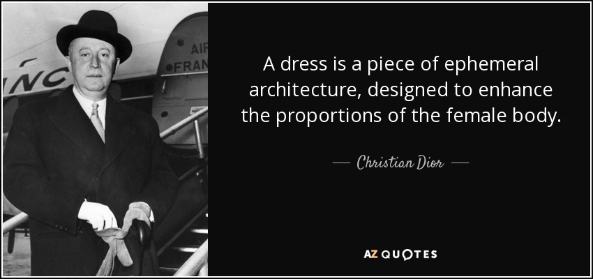 A dress is a piece of ephemeral architecture, designed to enhance the proportions of the female body. - Christian Dior