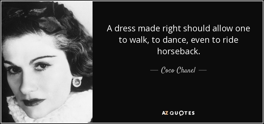 A dress made right should allow one to walk, to dance, even to ride horseback. - Coco Chanel